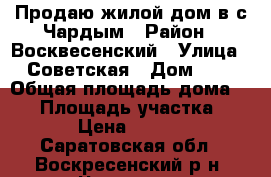 Продаю жилой дом в с.Чардым › Район ­ Восквесенский › Улица ­ Советская › Дом ­ 8 › Общая площадь дома ­ 64 › Площадь участка ­ 14 000 › Цена ­ 1 750 000 - Саратовская обл., Воскресенский р-н, Чардым с. Недвижимость » Дома, коттеджи, дачи продажа   